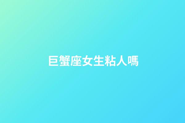 巨蟹座女生粘人嗎