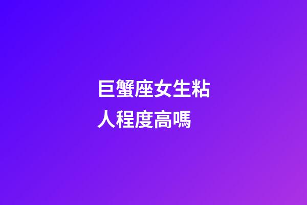 巨蟹座女生粘人程度高嗎-第1張-星座運勢-玄機派