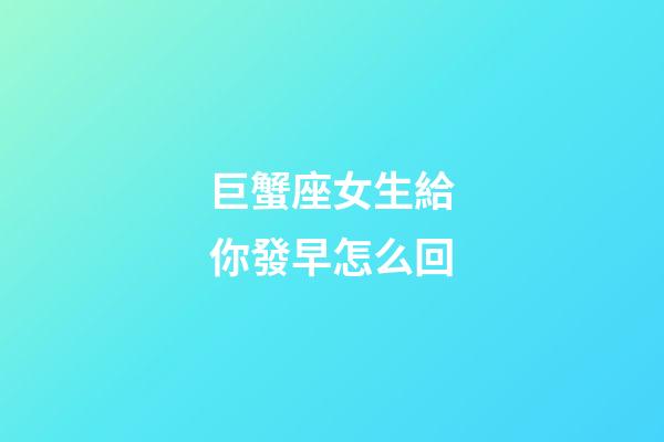 巨蟹座女生給你發早怎么回-第1張-星座運勢-玄機派