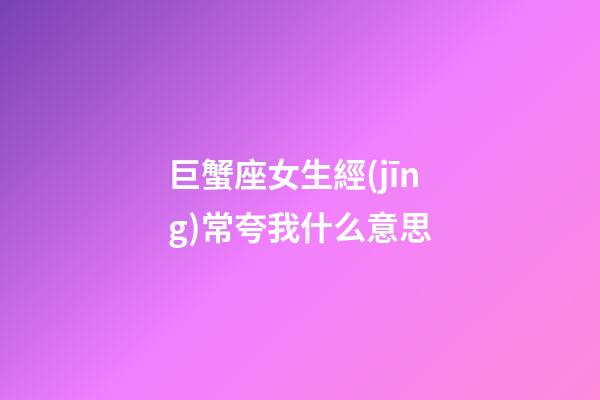 巨蟹座女生經(jīng)常夸我什么意思-第1張-星座運(yùn)勢-玄機(jī)派