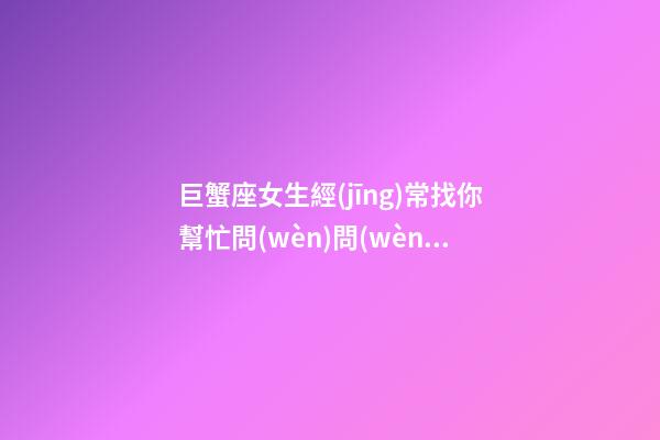 巨蟹座女生經(jīng)常找你幫忙問(wèn)問(wèn)題好嗎為什么-第1張-星座運(yùn)勢(shì)-玄機(jī)派
