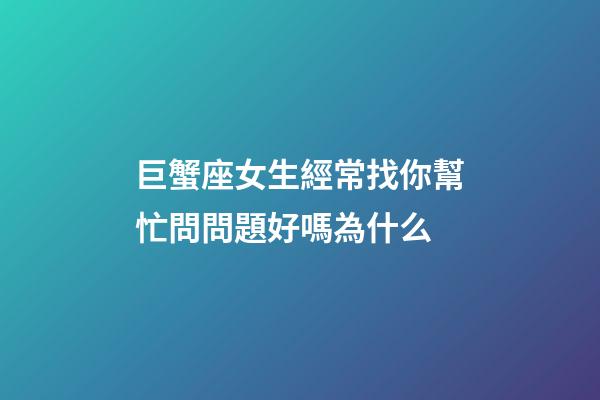 巨蟹座女生經常找你幫忙問問題好嗎為什么-第1張-星座運勢-玄機派