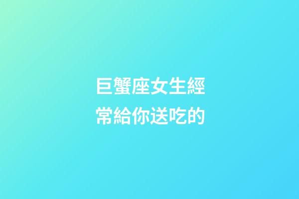 巨蟹座女生經常給你送吃的