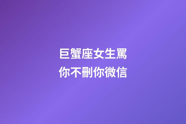 巨蟹座女生罵你不刪你微信-第1張-星座運勢-玄機派