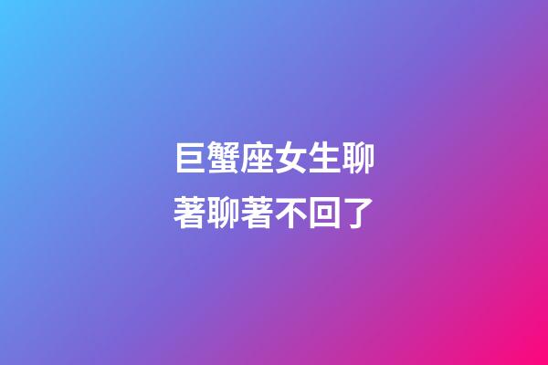 巨蟹座女生聊著聊著不回了-第1張-星座運勢-玄機派