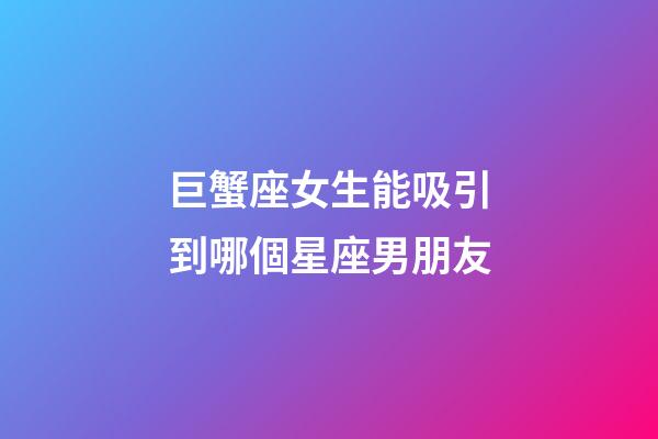 巨蟹座女生能吸引到哪個星座男朋友-第1張-星座運勢-玄機派