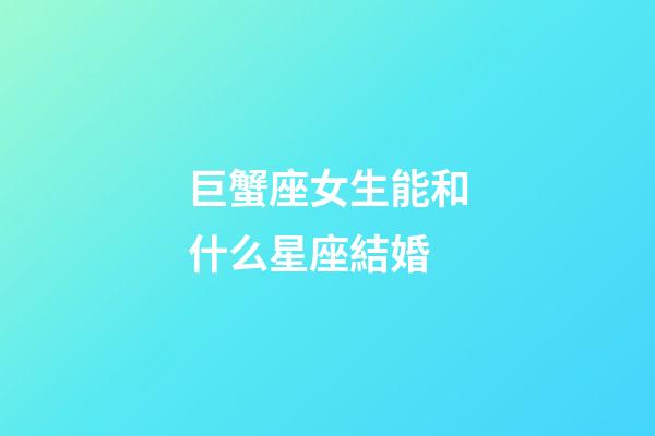 巨蟹座女生能和什么星座結婚-第1張-星座運勢-玄機派