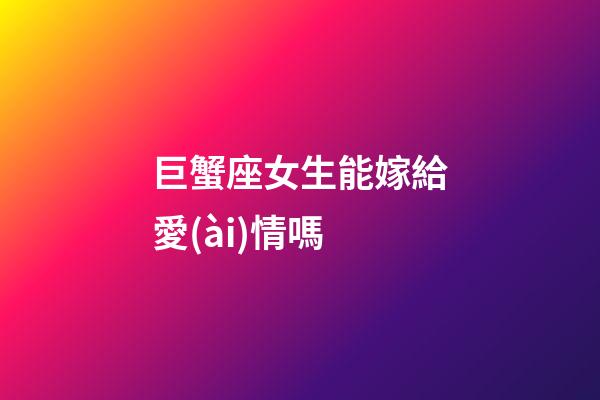 巨蟹座女生能嫁給愛(ài)情嗎-第1張-星座運(yùn)勢(shì)-玄機(jī)派