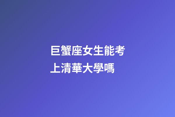 巨蟹座女生能考上清華大學嗎