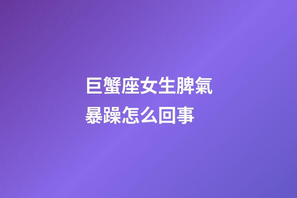 巨蟹座女生脾氣暴躁怎么回事