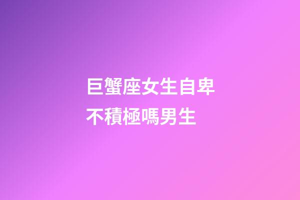 巨蟹座女生自卑不積極嗎男生-第1張-星座運勢-玄機派