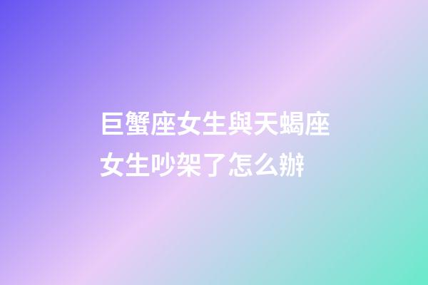 巨蟹座女生與天蝎座女生吵架了怎么辦-第1張-星座運勢-玄機派