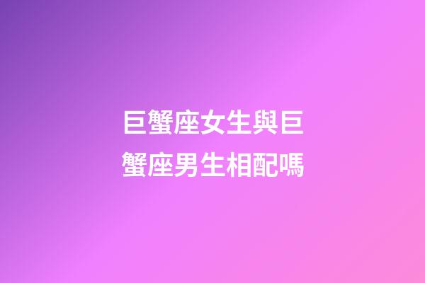 巨蟹座女生與巨蟹座男生相配嗎-第1張-星座運勢-玄機派