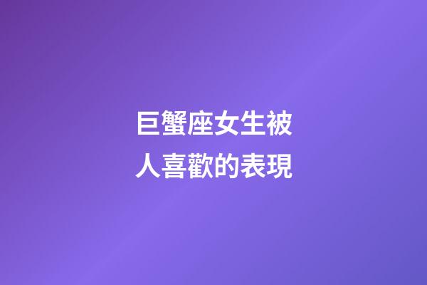 巨蟹座女生被人喜歡的表現-第1張-星座運勢-玄機派