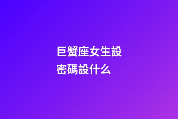 巨蟹座女生設密碼設什么-第1張-星座運勢-玄機派