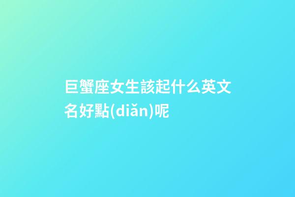 巨蟹座女生該起什么英文名好點(diǎn)呢
