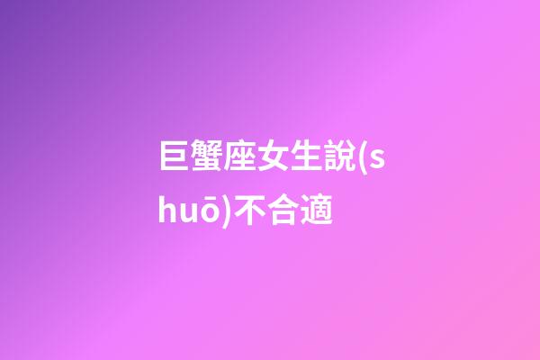 巨蟹座女生說(shuō)不合適-第1張-星座運(yùn)勢(shì)-玄機(jī)派