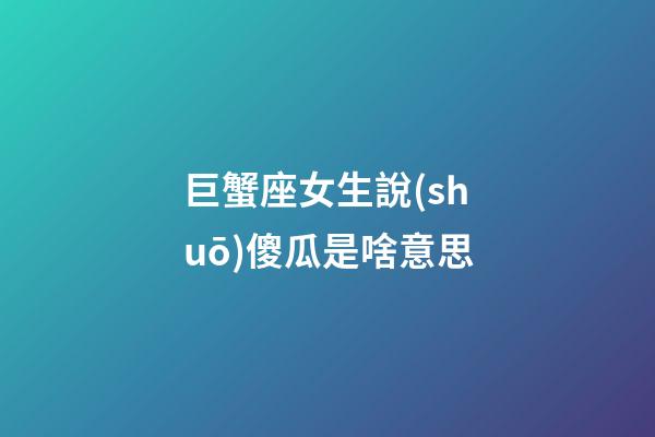 巨蟹座女生說(shuō)傻瓜是啥意思