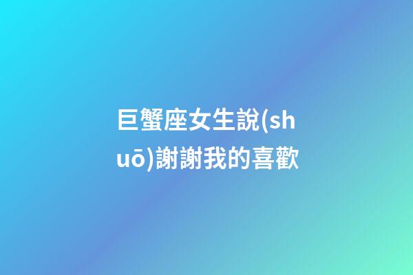 巨蟹座女生說(shuō)謝謝我的喜歡-第1張-星座運(yùn)勢(shì)-玄機(jī)派