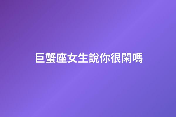 巨蟹座女生說你很閑嗎-第1張-星座運勢-玄機派