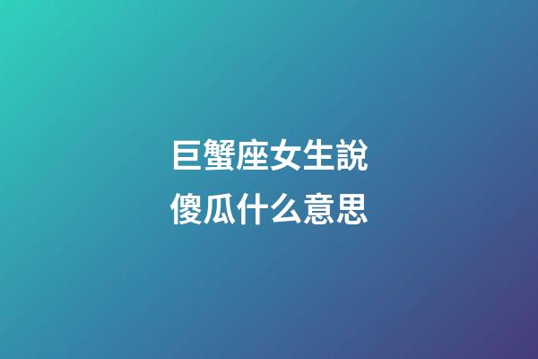 巨蟹座女生說傻瓜什么意思-第1張-星座運勢-玄機派