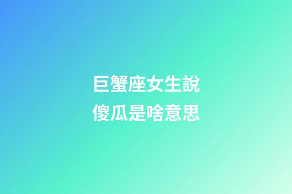 巨蟹座女生說傻瓜是啥意思-第1張-星座運勢-玄機派