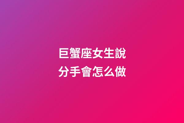 巨蟹座女生說分手會怎么做-第1張-星座運勢-玄機派