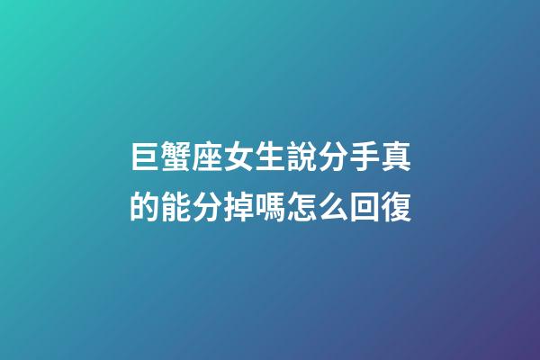 巨蟹座女生說分手真的能分掉嗎怎么回復-第1張-星座運勢-玄機派