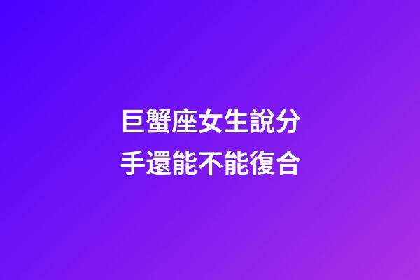 巨蟹座女生說分手還能不能復合-第1張-星座運勢-玄機派