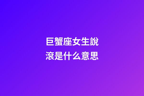 巨蟹座女生說滾是什么意思-第1張-星座運勢-玄機派