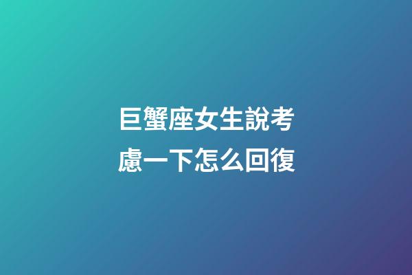 巨蟹座女生說考慮一下怎么回復-第1張-星座運勢-玄機派