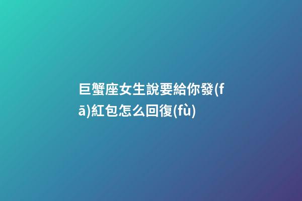 巨蟹座女生說要給你發(fā)紅包怎么回復(fù)-第1張-星座運(yùn)勢-玄機(jī)派