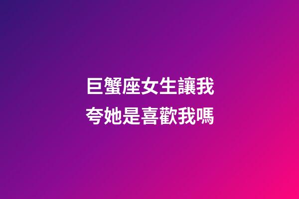 巨蟹座女生讓我夸她是喜歡我嗎-第1張-星座運勢-玄機派