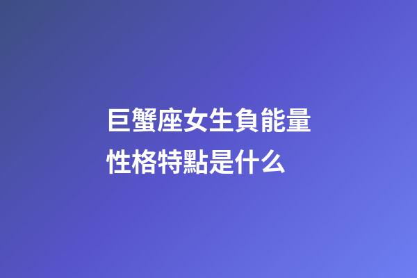 巨蟹座女生負能量性格特點是什么-第1張-星座運勢-玄機派