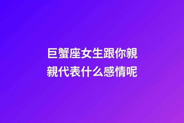 巨蟹座女生跟你親親代表什么感情呢-第1張-星座運勢-玄機派