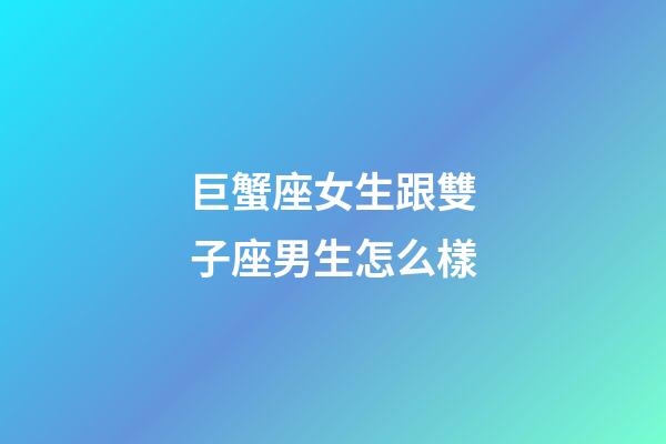 巨蟹座女生跟雙子座男生怎么樣-第1張-星座運勢-玄機派
