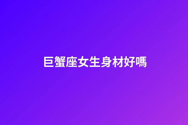 巨蟹座女生身材好嗎-第1張-星座運勢-玄機派