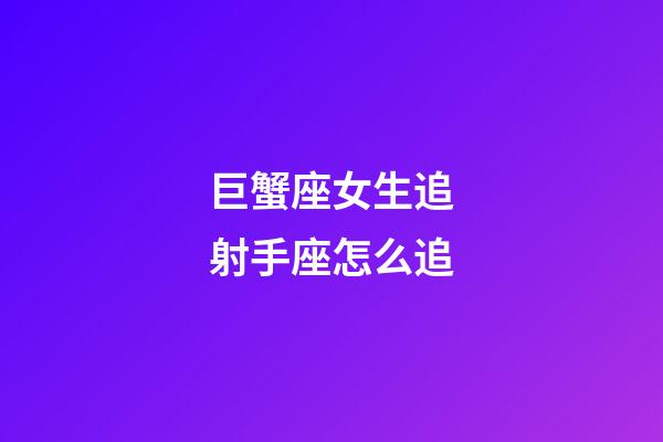 巨蟹座女生追射手座怎么追-第1張-星座運勢-玄機派