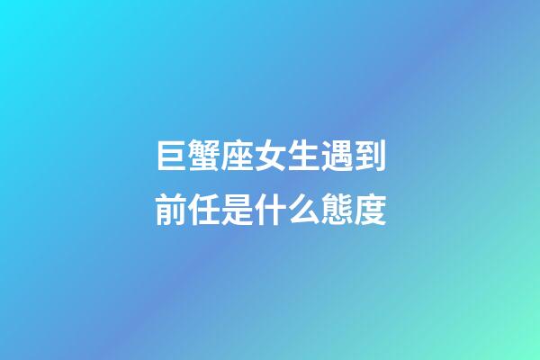 巨蟹座女生遇到前任是什么態度-第1張-星座運勢-玄機派