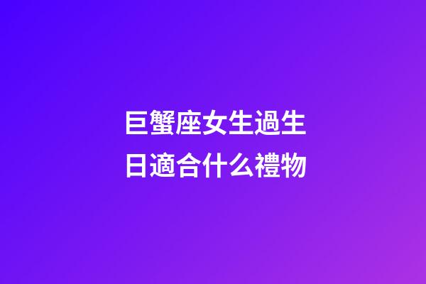 巨蟹座女生過生日適合什么禮物-第1張-星座運勢-玄機派
