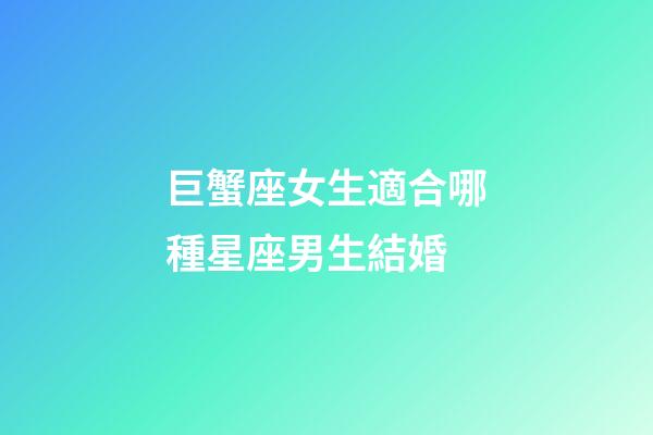 巨蟹座女生適合哪種星座男生結婚-第1張-星座運勢-玄機派