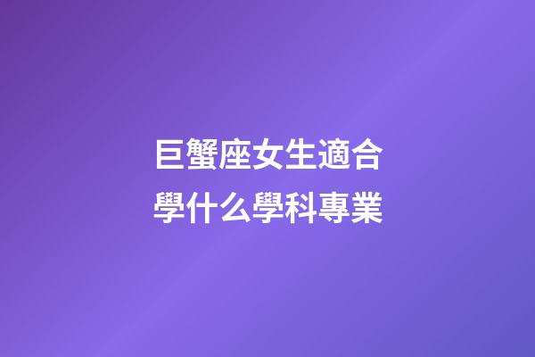 巨蟹座女生適合學什么學科專業-第1張-星座運勢-玄機派