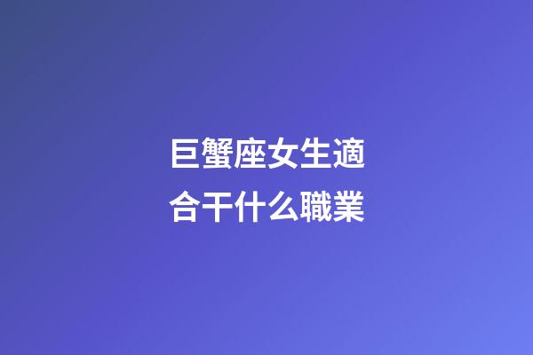 巨蟹座女生適合干什么職業-第1張-星座運勢-玄機派