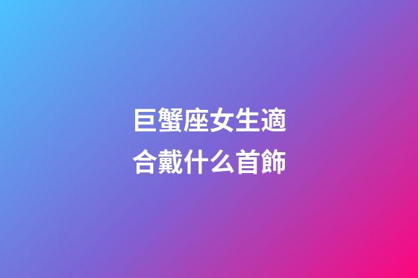 巨蟹座女生適合戴什么首飾-第1張-星座運勢-玄機派
