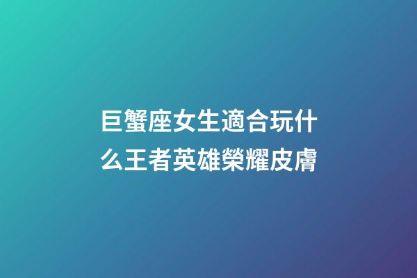 巨蟹座女生適合玩什么王者英雄榮耀皮膚