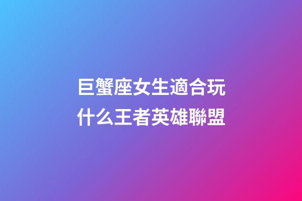 巨蟹座女生適合玩什么王者英雄聯盟