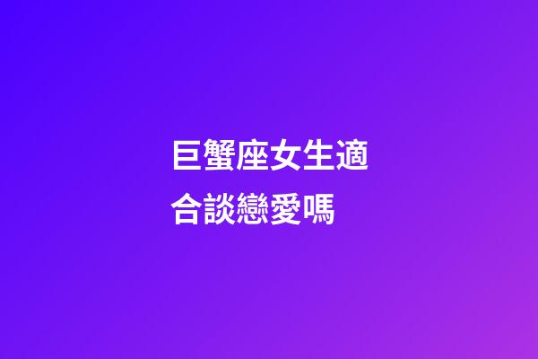 巨蟹座女生適合談戀愛嗎-第1張-星座運(yùn)勢(shì)-玄機(jī)派