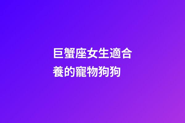 巨蟹座女生適合養的寵物狗狗