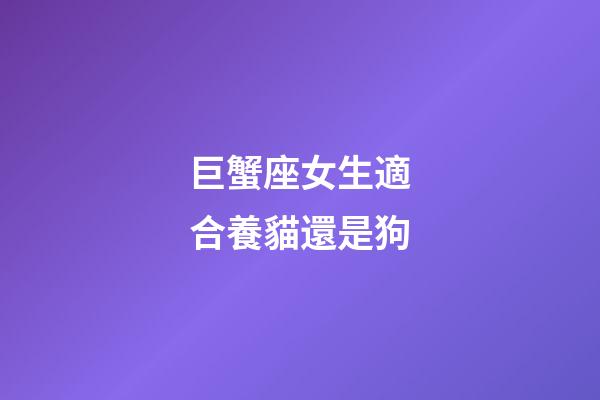 巨蟹座女生適合養貓還是狗