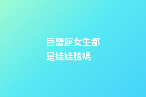 巨蟹座女生都是娃娃臉嗎-第1張-星座運勢-玄機派
